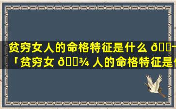 贫穷女人的命格特征是什么 🐬 「贫穷女 🌾 人的命格特征是什么样的」